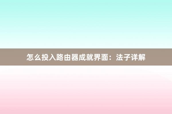 怎么投入路由器成就界面：法子详解