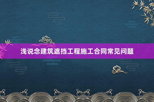 浅说念建筑遮挡工程施工合同常见问题