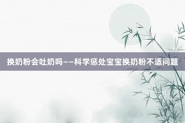 换奶粉会吐奶吗——科学惩处宝宝换奶粉不适问题