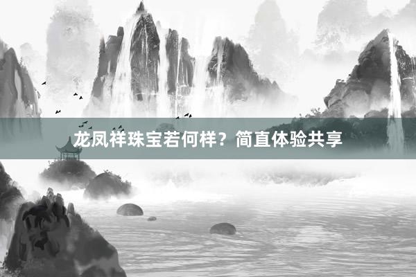 龙凤祥珠宝若何样？简直体验共享