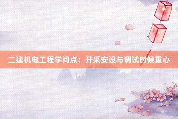 二建机电工程学问点：开采安设与调试时候重心