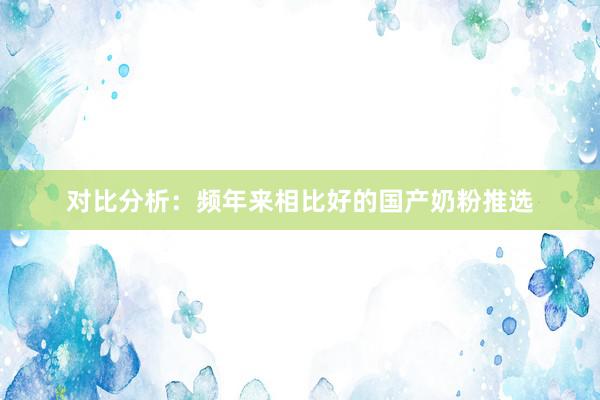 对比分析：频年来相比好的国产奶粉推选