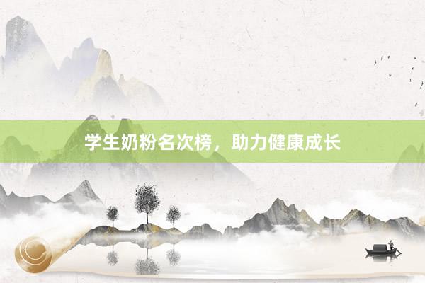 学生奶粉名次榜，助力健康成长